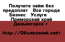 Получите займ без предоплат - Все города Бизнес » Услуги   . Приморский край,Дальнегорск г.